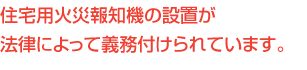 住宅用火災報知機の設置が法律によって義務付けられています。